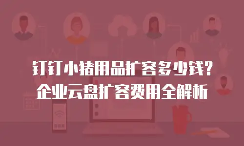 钉钉小猪用品扩容多少钱？企业云盘扩容费用全解析