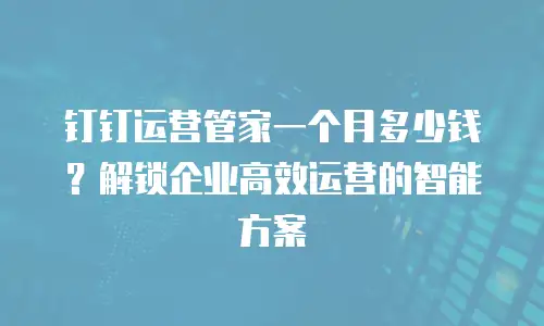 钉钉运营管家一个月多少钱？解锁企业高效运营的智能方案