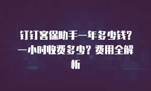 钉钉客保助手一年多少钱？一小时收费多少？费用全解析