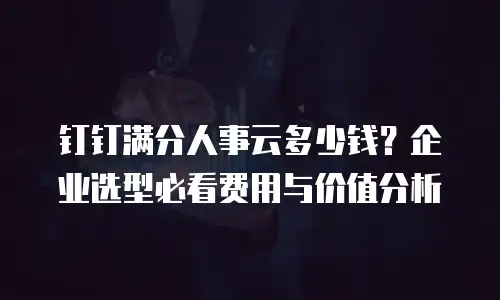 钉钉满分人事云多少钱？企业选型必看费用与价值分析