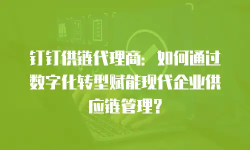 钉钉供链代理商：如何通过数字化转型赋能现代企业供应链管理？