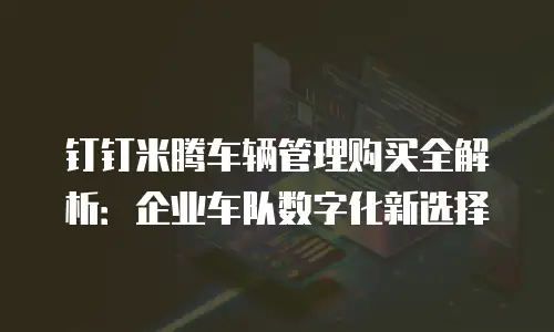 钉钉米腾车辆管理购买全解析：企业车队数字化新选择