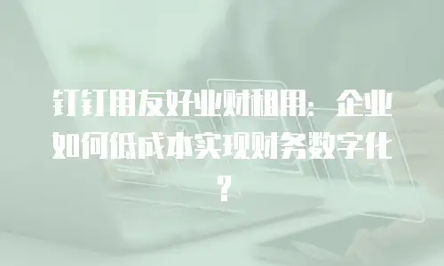 钉钉用友好业财租用：企业如何低成本实现财务数字化？