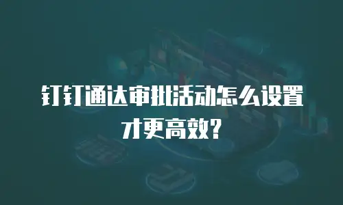 钉钉通达审批活动怎么设置才更高效？