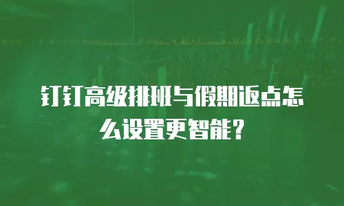 钉钉高级排班与假期返点怎么设置更智能？