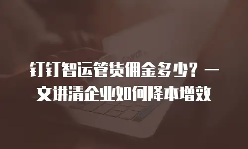 钉钉智运管货佣金多少？一文讲清企业如何降本增效