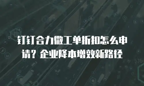 钉钉合力微工单折扣怎么申请？企业降本增效新路径