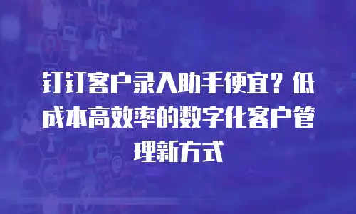 钉钉客户录入助手便宜？低成本高效率的数字化客户管理新方式