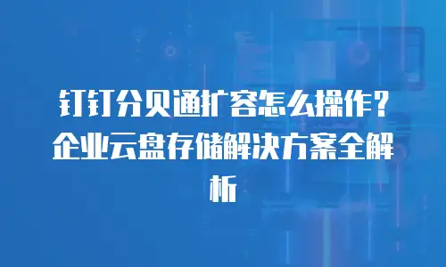 钉钉分贝通扩容怎么操作？企业云盘存储解决方案全解析
