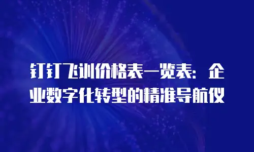 钉钉飞训价格表一览表：企业数字化转型的精准导航仪