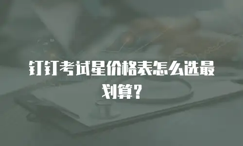 钉钉考试星价格表怎么选最划算？