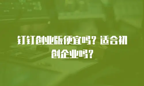 钉钉创业版便宜吗？适合初创企业吗？