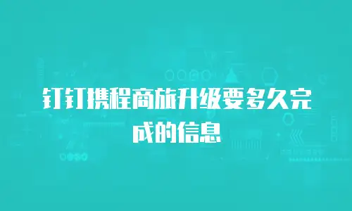 钉钉携程商旅升级要多久完成的信息