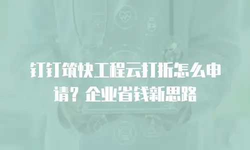 钉钉筑快工程云打折怎么申请？企业省钱新思路