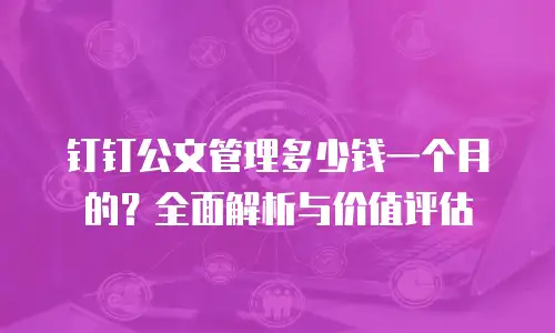 钉钉公文管理多少钱一个月的？全面解析与价值评估