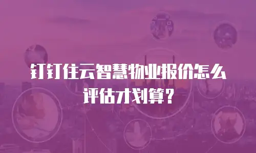 钉钉住云智慧物业报价怎么评估才划算？