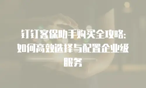 钉钉客保助手购买全攻略：如何高效选择与配置企业级服务