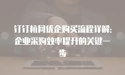 钉钉杭网优企购买流程详解：企业采购效率提升的关键一步