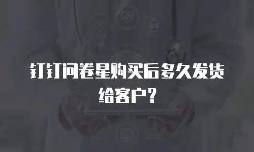 钉钉问卷星购买后多久发货给客户？