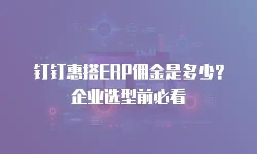 钉钉惠搭ERP佣金是多少？企业选型前必看