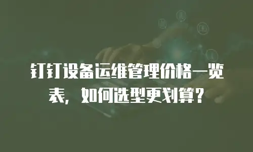 钉钉设备运维管理价格一览表，如何选型更划算？