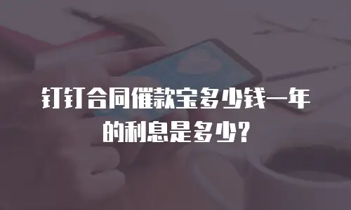钉钉合同催款宝多少钱一年的利息是多少？