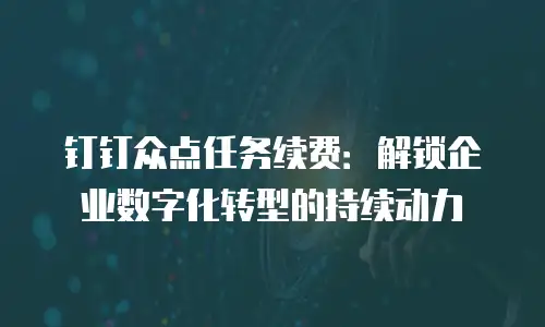 钉钉众点任务续费：解锁企业数字化转型的持续动力