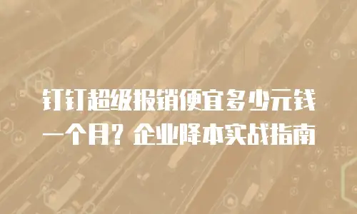 钉钉超级报销便宜多少元钱一个月？企业降本实战指南