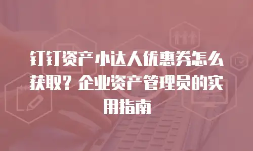 钉钉资产小达人优惠券怎么获取？企业资产管理员的实用指南