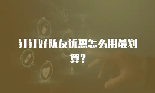 钉钉好队友优惠怎么用最划算？