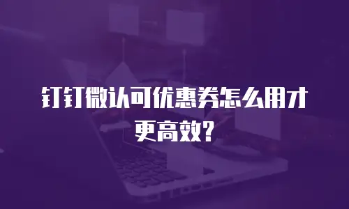 钉钉微认可优惠券怎么用才更高效？