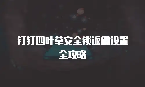 钉钉四叶草安全锁返佣设置全攻略