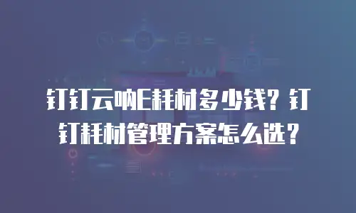 钉钉云呐E耗材多少钱？钉钉耗材管理方案怎么选？