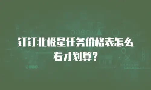 钉钉北极星任务价格表怎么看才划算？