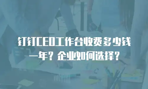 钉钉CEO工作台收费多少钱一年？企业如何选择？