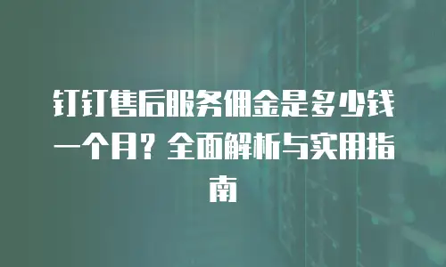 钉钉售后服务佣金是多少钱一个月？全面解析与实用指南