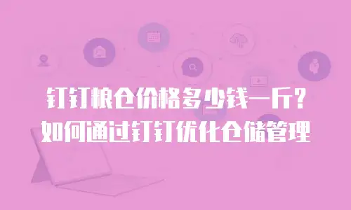钉钉粮仓价格多少钱一斤？如何通过钉钉优化仓储管理