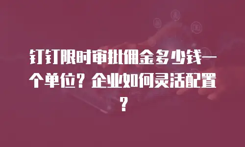 钉钉限时审批佣金多少钱一个单位？企业如何灵活配置？