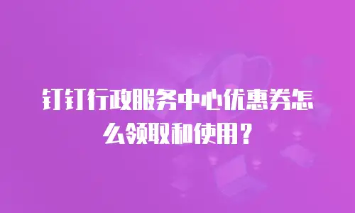 钉钉行政服务中心优惠券怎么领取和使用？