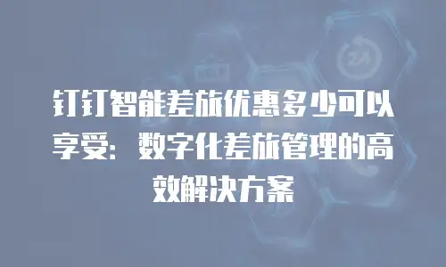 钉钉智能差旅优惠多少可以享受：数字化差旅管理的高效解决方案