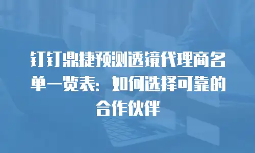 钉钉鼎捷预测透镜代理商名单一览表：如何选择可靠的合作伙伴