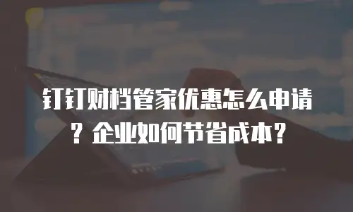 钉钉财档管家优惠怎么申请？企业如何节省成本？