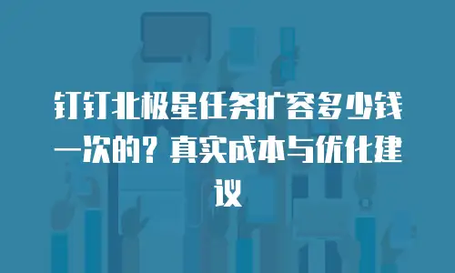 钉钉北极星任务扩容多少钱一次的？真实成本与优化建议