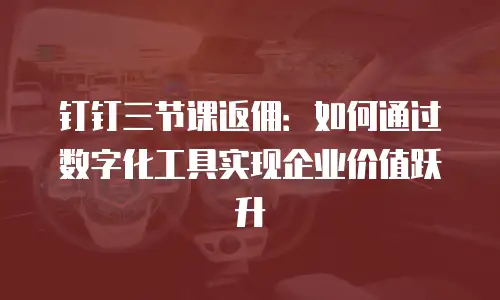钉钉三节课返佣：如何通过数字化工具实现企业价值跃升
