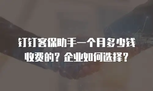 钉钉客保助手一个月多少钱收费的？企业如何选择？