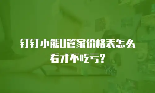 钉钉小熊U管家价格表怎么看才不吃亏？