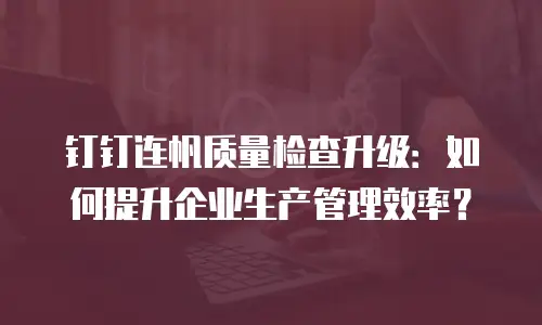 钉钉连帆质量检查升级：如何提升企业生产管理效率？
