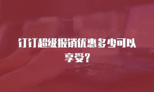 钉钉超级报销优惠多少可以享受？