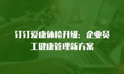 钉钉爱康体检升级：企业员工健康管理新方案