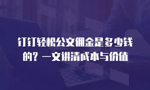 钉钉轻松公文佣金是多少钱的？一文讲清成本与价值